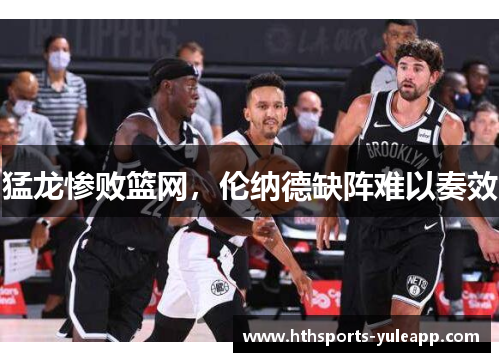 猛龙惨败篮网，伦纳德缺阵难以奏效