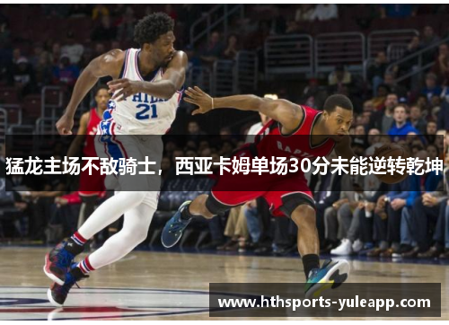 猛龙主场不敌骑士，西亚卡姆单场30分未能逆转乾坤