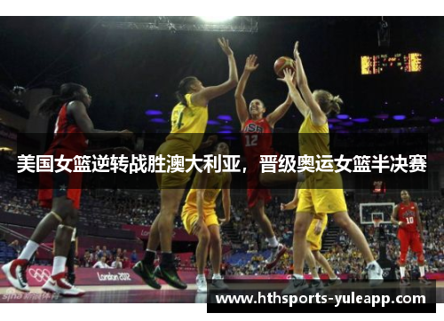 美国女篮逆转战胜澳大利亚，晋级奥运女篮半决赛