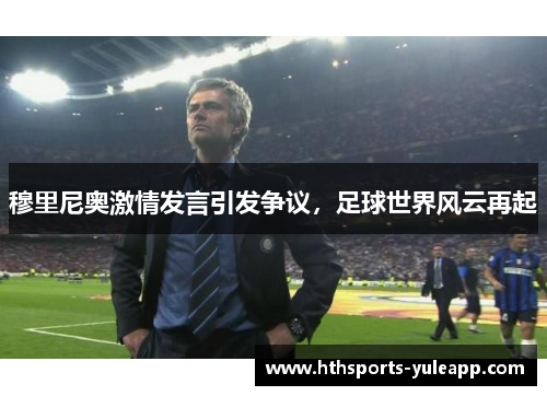 穆里尼奥激情发言引发争议，足球世界风云再起