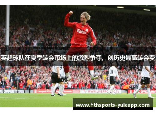 英超球队在夏季转会市场上的激烈争夺，创历史最高转会费