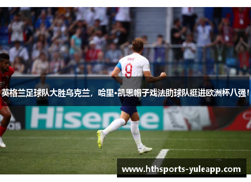 英格兰足球队大胜乌克兰，哈里·凯恩帽子戏法助球队挺进欧洲杯八强！