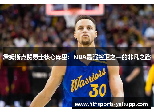 詹姆斯点赞勇士核心库里：NBA最强控卫之一的非凡之路