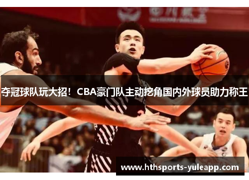 夺冠球队玩大招！CBA豪门队主动挖角国内外球员助力称王