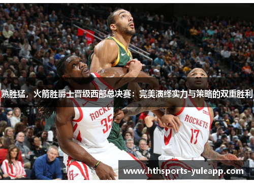 熟胜猛，火箭胜爵士晋级西部总决赛：完美演绎实力与策略的双重胜利