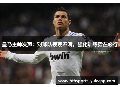 皇马主帅发声：对球队表现不满，强化训练势在必行