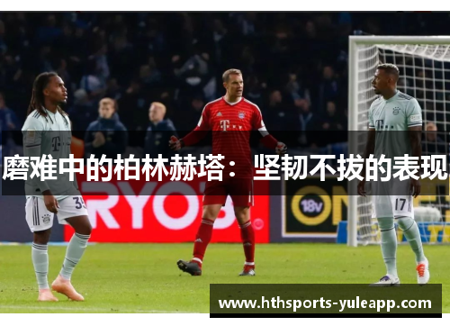 磨难中的柏林赫塔：坚韧不拔的表现