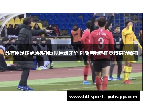 苏有朋足球赛场亮相展现运动才华 挑战自我热血竞技拼搏精神
