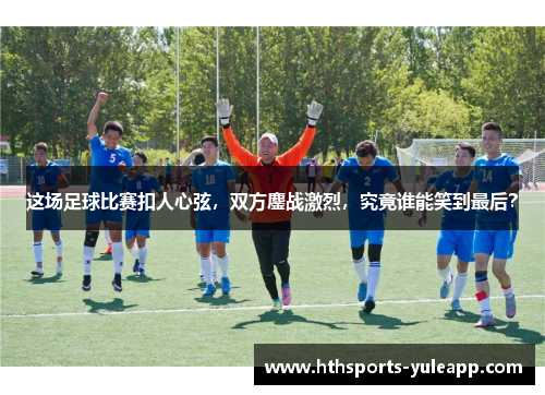 这场足球比赛扣人心弦，双方鏖战激烈，究竟谁能笑到最后？