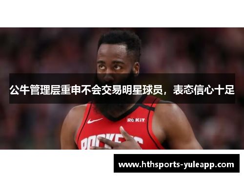 公牛管理层重申不会交易明星球员，表态信心十足