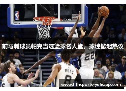 前马刺球员帕克当选篮球名人堂，球迷掀起热议