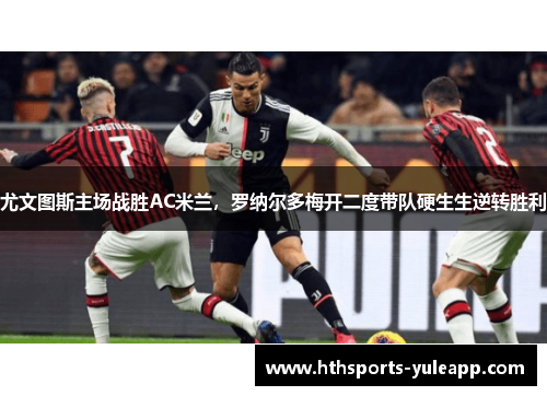 尤文图斯主场战胜AC米兰，罗纳尔多梅开二度带队硬生生逆转胜利