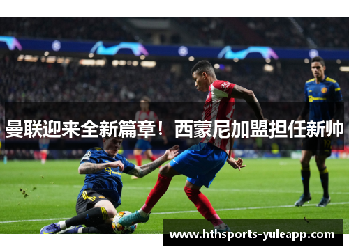 曼联迎来全新篇章！西蒙尼加盟担任新帅