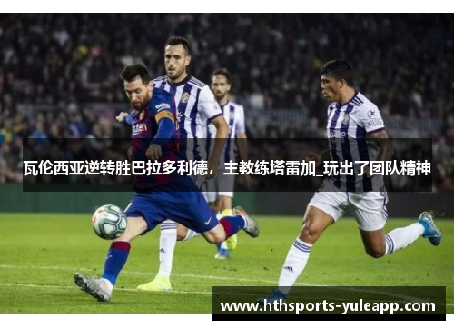 瓦伦西亚逆转胜巴拉多利德，主教练塔雷加_玩出了团队精神