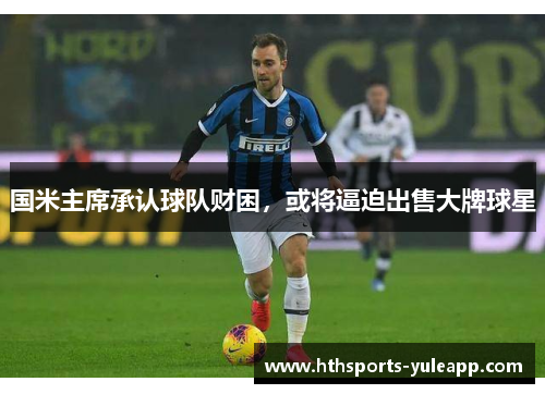 国米主席承认球队财困，或将逼迫出售大牌球星