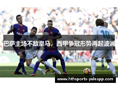 巴萨主场不敌皇马，西甲争冠形势再起波澜