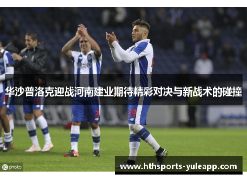 华沙普洛克迎战河南建业期待精彩对决与新战术的碰撞