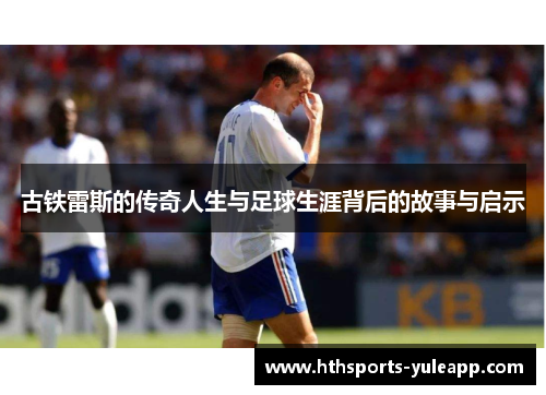 古铁雷斯的传奇人生与足球生涯背后的故事与启示