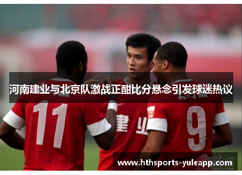 河南建业与北京队激战正酣比分悬念引发球迷热议