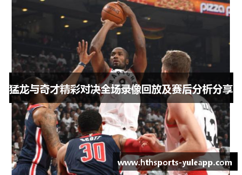 猛龙与奇才精彩对决全场录像回放及赛后分析分享