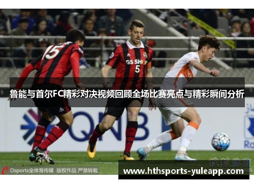 鲁能与首尔FC精彩对决视频回顾全场比赛亮点与精彩瞬间分析