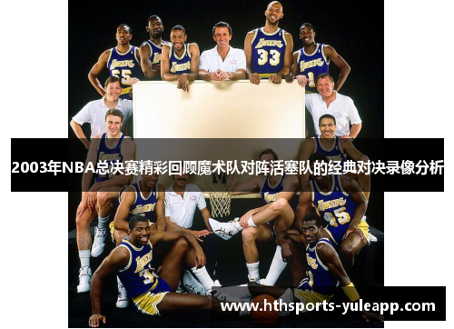 2003年NBA总决赛精彩回顾魔术队对阵活塞队的经典对决录像分析