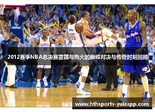 2012赛季NBA总决赛雷霆与热火的巅峰对决与传奇时刻回顾