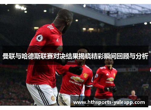 曼联与哈德斯联赛对决结果揭晓精彩瞬间回顾与分析